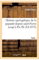 HISTOIRE APOLOGETIQUE DE LA PAPAUTE DEPUIS SAINT PIERRE JUSQU-A PIE IX. TOME 1 - FEVRE JUSTIN - HACHETTE