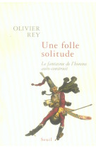 FOLLE SOLITUDE. LE FANTASME DE L-HOMME AUTO-CONSTRUIT - REY OLIVIER - SEUIL