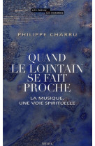 QUAND LE LOINTAIN SE FAIT PROCHE. LA MUSIQU E, UNE VOIE SPIRITUELLE - CHARRU PHILIPPE - SEUIL