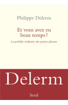 ET VOUS AVEZ EU BEAU TEMPS ? - LA PERFIDIE ORDINAIRE DES PETITES PHRASES - DELERM PHILIPPE - SEUIL