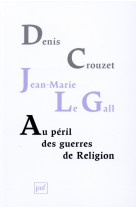 AU PERIL DES GUERRES DE RELIGION - CROUZET DENIS/LE GAL - PUF