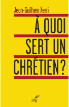 A QUOI SERT UN CHRETIEN - Jean-Guilhem Xerri - CERF