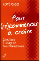 POUR (RE)COMMENCER A CROIRE / CATECHISME A L-USAGE DE NOS CONTEMPORAINS - PONSOT H - CERF