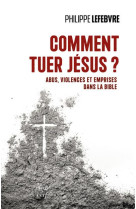 COMMENT TUER JESUS ? ABUS, VIOLENCES ET EMPRISES DANS LA BIBLE - LEFEBVRE PHILIPPE - CERF