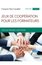 JEUX DE COOPERATION POUR LES FORMATEURS 70 JEUX POUR DEVELOPPER L ESPRIT D EQUIPE - François Paul-Cavallier - EYROLLES