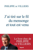 J-AI TIRE SUR LE FIL DU MENSONGE ET TOUT EST VENU - PHILIPPE DE VILLIERS - FAYARD