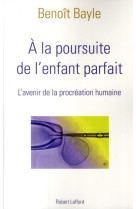 A LA POURSUITE DE L-ENFANT PARFAIT - L-AVEN IR DE LA PROCREATION HUMAINE - BAYLE BENOIT - ROBERT LAFFONT