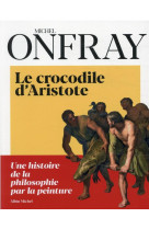 CROCODILE D-ARISTOTE - LA PHILOSOPHIE EN 40 TABLEAUX - ONFRAY MICHEL - ALBIN MICHEL