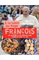 A la table du pape francois ses histoires et ses recettes pour donner du gout a la vie