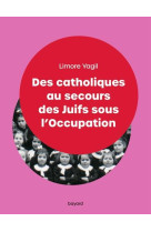 DES CATHOLIQUES AU SECOURS DES JUIFS SOUS L-OCCUPATION - YAGIL LIMORE - BAYARD CULTURE