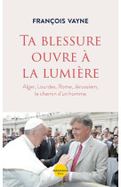 TA BLESSURE OUVRE A LA LUMIERE - VAYNE FRANCOIS - PLON