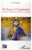 DE JESUS A CONSTANTIN COMMENT LE CHRISTIANI SME EST DEVENU UNE RELIGION - FROIDURE JEAN - L'HARMATTAN