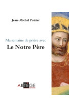 MA SEMAINE DE PRIERE AVEC LE NOTRE PERE - Jean-Michel Poirier - ARTEGE