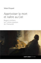 APPRIVOISER LA MORT ET NAITRE AU CIEL / REGARDS CHRETIENS SUR L-ULTIME QUESTION DE L-HUMANITE - PICQUART YOHAN - SAINT LEGER