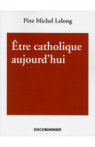 ETRE CATHOLIQUE AUJOURD-HUI - LELONG MICHEL - ERICK BONNIER