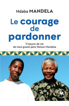 COURAGE DE PARDONNER (LE) / 11 LECONS DE VIE DE MON GRAND-PERE NELSON MANDELA - MANDELA NDABA - MARABOUT