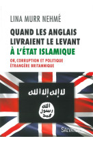 QUAND LES ANGLAIS LIVRAIENT L-IRAK ET LE LE VANT A L-ETAT ISLAMIQUE. OR, CORRUPTION ET - LINA MURR NEHME - Salvator