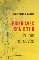 PRIER AVEC SON COEUR LA JOIE RETROUVEE - CATHERINE AUBIN - Salvator