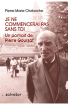 JE NE COMMENCERAI PAS SANS TOI / UN PORTRAIT DE PIERRE GOURSAT - PIERRE-M. CHABOCHE - SALVATOR