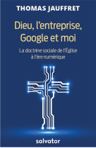 DIEU L-ENTREPRISE GOOGLE ET MOI / LA DOCTRINE SOCIALE DE L-EGLISE A L-ERE NUMERIQUE - JAUFFRET, THOMAS - SALVATOR