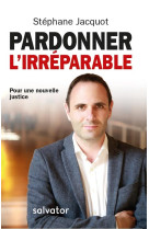 PARDONNER L-IRREPARABLE / POUR UNE NOUVELLE JUSTICE - STEPHANE JACQUOT - SALVATOR