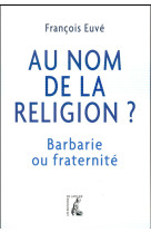 AU NOM DE LA RELIGION  BARBARIE OU FRATERNI TE - EUVE FRANCOIS - Ed. de l'Atelier