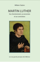 MARTIN LUTHER : SON CHEMINEMENT, SA CONVERSION ET SES CONVICTIONS - LES CINQ GRANDS PRINCIPES DE LA - WILLIAM CLAYTON - Croisade du livre chrétien