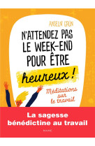 N-ATTENDEZ PAS LE WEEK-END POUR ETRE HEUREUX REFLEXIONS SPIRITUELLES SUR LE TRAVAIL - GRUN ANSELM - MAME