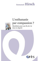 EUTHANASIE PAR COMPASSION ? MANIFESTE POUR UNE FIN DE VIE DANS LA DIGNITE (L-) - HIRSCH/POURCHET - Erès