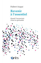 REVENIR A L-ESSENTIEL. QUAND L-INCONSCIENT CROISE LA SPIRITUALITE - Hubert Auque - ERES