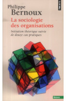 SOCIOLOGIE DES ORGANISATIONS. INITIATION TH EORIQUE SUIVIE DE DOUZE CAS PRATIQUES (LA) - BERNOUX PHILIPPE - Points