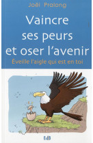 VAINCRE SES PEURS ET OSER L AVENIR. EVEILLE L AIGLE QUI EST EN TOI - JOEL PRALONG - Ed. des Béatitudes