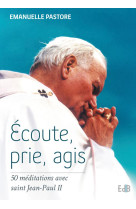 ECOUTE, PRIE, AGIS  : 50 MEDITATIONS AVEC S AINT JEAN-PAUL II - EMMANUELLE PASTORE - Ed. des Béatitudes