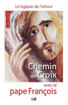 CHEMIN DE CROIX AVEC LE PAPE FRANCOIS. LA LOGIQUE DE L AMOUR - PAPE FRANCOIS - Ed. des Béatitudes