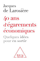 40 ANS D'EGAREMENTS ECONOMIQUES / QUELQUES IDEES POUR EN SORTIR - LAROSIERE JACQUES - JACOB