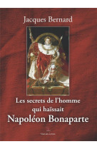 SECRETS DE L'HOMME QUI HAISSAIT NAPOLEON BONAPARTE - BERNARD JACQUES - VENT LETTRES