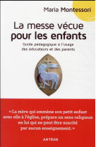 MESSE VECUE POUR LES ENFANTS (LA)- GUIDE PEDAGOGIQUE A L'USAGE DES PARENTS ET EDUCATEURS - MONTESSORI MARIA - ARTEGE