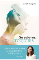 SE RELEVER, TOUJOURS - MERE DE FAMILLE , MA TRAVERSEE PHYSIQUE ET SPIRITUELLE DE LA DEPRESSION - MARGOTTIN CLOTILDE - ARTEGE