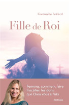 FILLES DE ROI / FEMMES, COMMENT FAIRE FRUCTIFIER LES DONS QUE DIEU VOUS A FAITS - FOILLARD GWENAELLE - ARTEGE