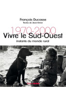 VIVRE LE SUD-OUEST. INSTANTS DU MONDE RURAL 1970-2000 - DUCASSE FRANCOIS - SUD OUEST