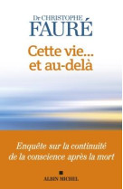 CETTE VIE ET AU-DELA - ENQUETE SUR LA CONTINUITE DE LA CONSCIENCE APRES LA MORT - FAURE CHRISTOPHE - ALBIN MICHEL