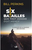 SIX BATAILLES QUE TOUT HOMME DOIT MENER - A L ECOUTE DE LA SAGESSE DE NOS ANCIENS - PERKINS BILL - BEATITUDES