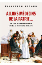 ALLONS MEDECINS DE LA PATRIE... - CE QUE LA MEDECINE CIVILE DOIT A LA MEDECINE MILITAIRE - SEGARD ELISABETH - DU ROCHER