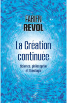 LA CREATION CONTINUEE - BREVE SYNTHESE INTERDISCIPLINAIRE ENTRE SCIENCE PHILOSOPHIE ET THEOLOGIE - REVOL FABIEN - CERF