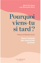 POURQUOI VIENS-TU SI TARD ? - COMPRENDRE ET ACCOMPAGNER LES DESIRS DE MATERNITE TARDIFS - FLIS-TREVES/OLLIVRY - CALMANN-LEVY