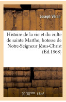 HISTOIRE DE LA VIE ET DU CULTE DE SAINTE MARTHE, HOTESSE DE NOTRE-SEIGNEUR JESUS-CHRIST (ED.1868) - VERAN J - HACHETTE