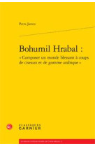 BOHUMIL HRABAL : COMPOSER UN MONDE BLESSANT A COUPS DE CISEAUX ET DE GOMME ARABIQUE - JAMES, PETRA  - Classiques Garnier