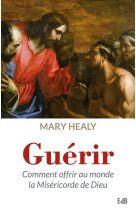 GUERIR. COMMENT OFFRIR AU MONDE LA MISERICO RDE DE DIEU - MARY HEALY - Ed. des Béatitudes