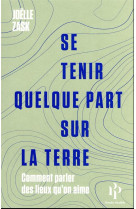 SE TENIR QUELQUE PART SUR LA TERRE - COMMENT PARLER DES LIEUX QU-ON AIME - ZASK JOELLE - 1ER PARALLELE