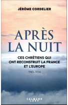 APRES LA NUIT - CES CHRETIENS QUI ONT RECONSTRUIT LA FRANCE ET L-EUROPE (1945-1954) - CORDELIER JEROME - CALMANN-LEVY